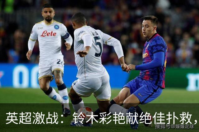 英超激战：铃木彩艳献绝佳扑救，评分位列全队第二