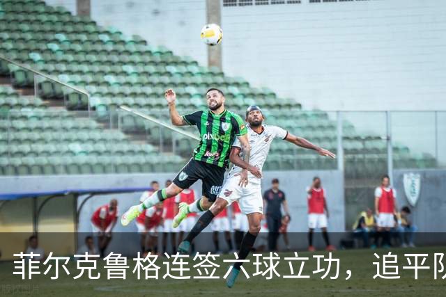 菲尔克鲁格连签六球立功，追平队史神迹只差一步